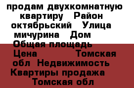 продам двухкомнатную квартиру › Район ­ октябрьский › Улица ­ мичурина › Дом ­ 77 › Общая площадь ­ 42 › Цена ­ 1 750 - Томская обл. Недвижимость » Квартиры продажа   . Томская обл.